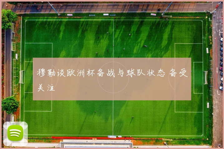 穆勒谈欧洲杯备战与球队状态 备受关注