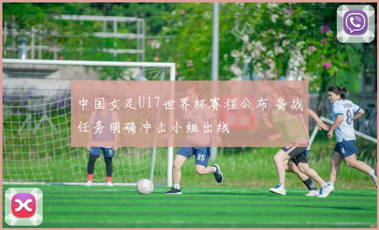 中国女足U17世界杯赛程公布 备战任务明确冲击小组出线