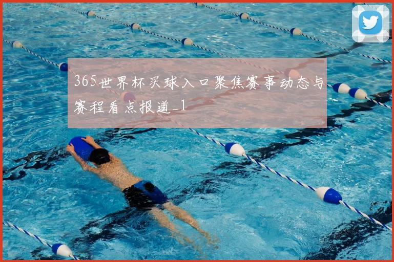 365世界杯买球入口聚焦赛事动态与赛程看点报道_1