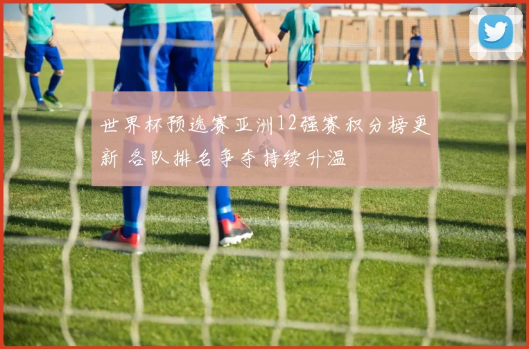 世界杯预选赛亚洲12强赛积分榜更新 各队排名争夺持续升温