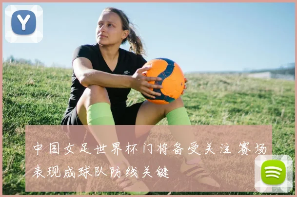 中国女足世界杯门将备受关注 赛场表现成球队防线关键
