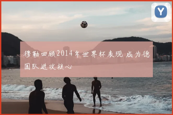 穆勒回顾2014年世界杯表现 成为德国队进攻核心