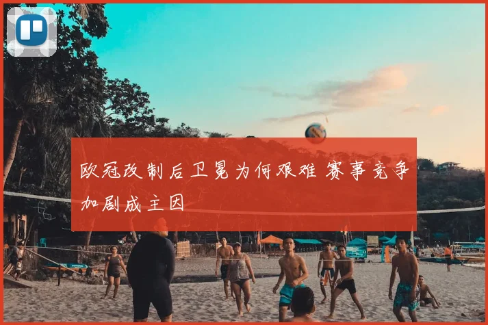 欧冠改制后卫冕为何艰难 赛事竞争加剧成主因