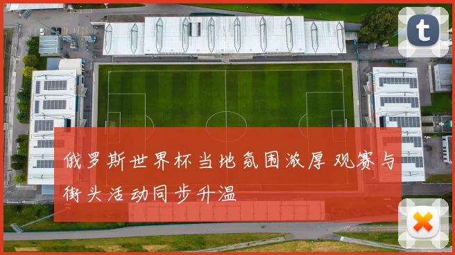 俄罗斯世界杯当地氛围浓厚 观赛与街头活动同步升温