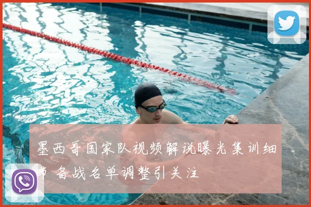 墨西哥国家队视频解说曝光集训细节 备战名单调整引关注