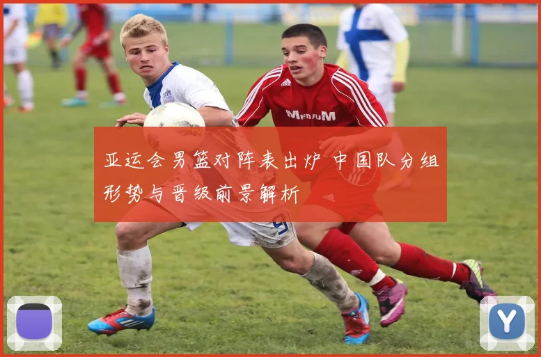 亚运会男篮对阵表出炉 中国队分组形势与晋级前景解析