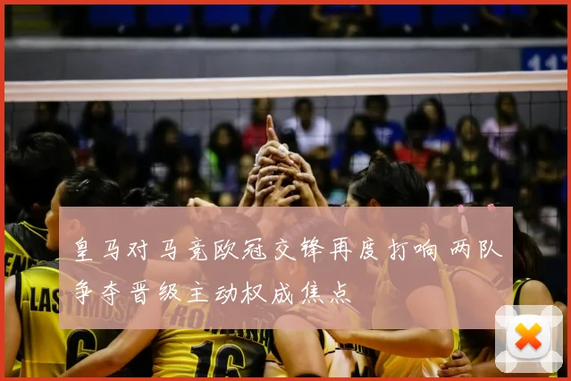 皇马对马竞欧冠交锋再度打响 两队争夺晋级主动权成焦点