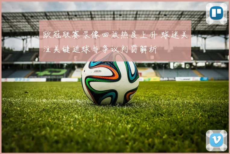 欧冠联赛录像回放热度上升 球迷关注关键进球与争议判罚解析
