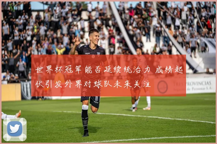 世界杯冠军能否延续统治力 成绩起伏引发外界对球队未来关注