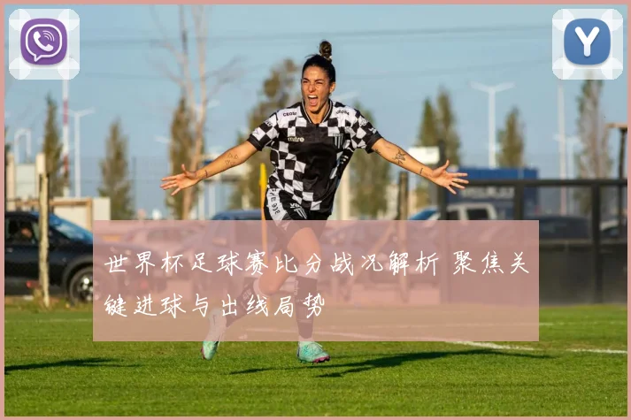 世界杯足球赛比分战况解析 聚焦关键进球与出线局势