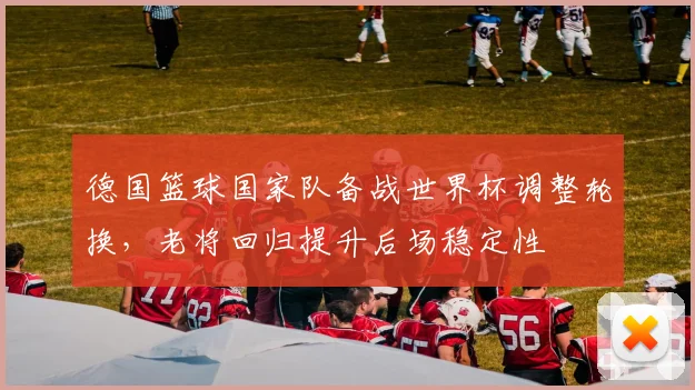 德国篮球国家队备战世界杯调整轮换，老将回归提升后场稳定性