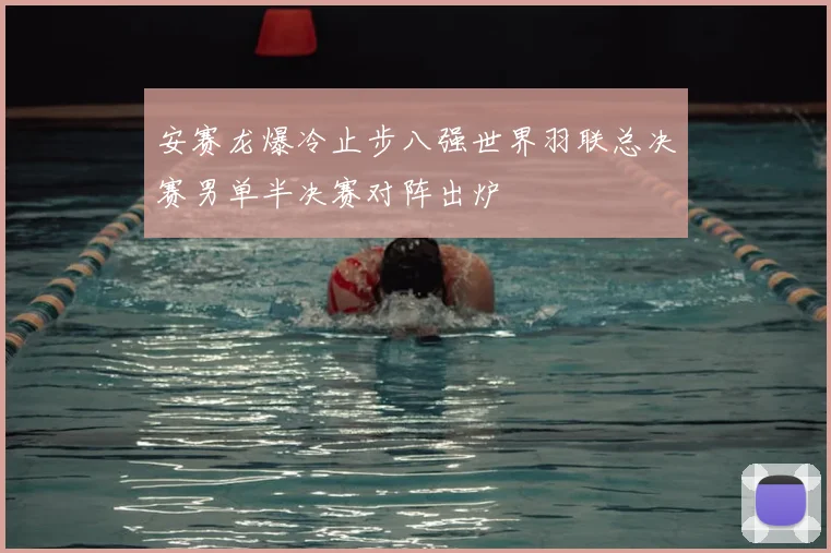 安赛龙爆冷止步八强世界羽联总决赛男单半决赛对阵出炉