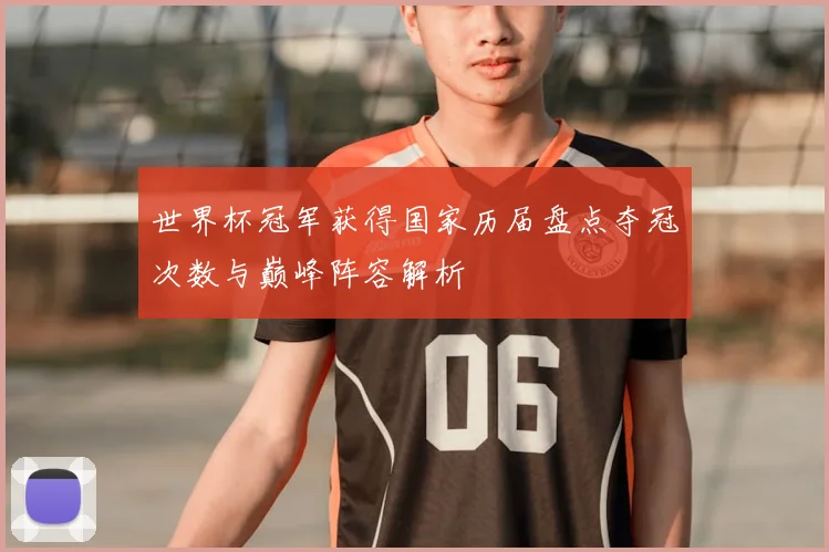世界杯冠军获得国家历届盘点夺冠次数与巅峰阵容解析