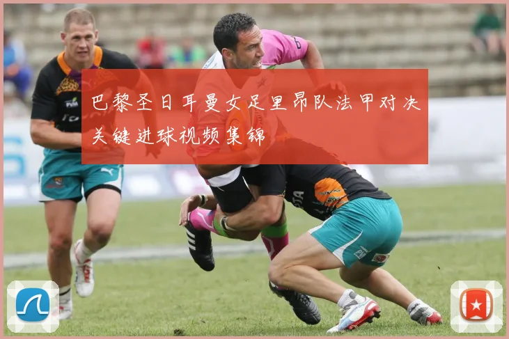 巴黎圣日耳曼女足里昂队法甲对决关键进球视频集锦