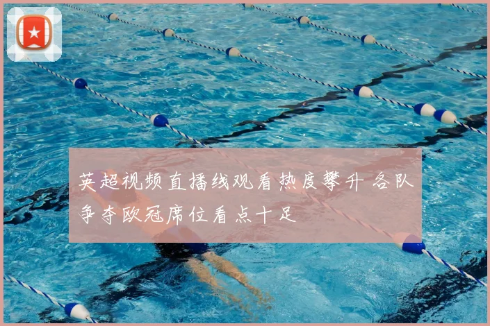 英超视频直播线观看热度攀升 各队争夺欧冠席位看点十足