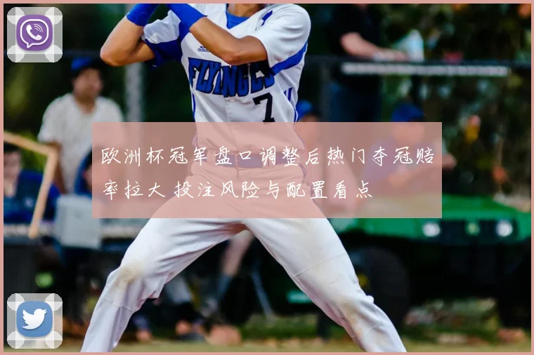 欧洲杯冠军盘口调整后热门夺冠赔率拉大 投注风险与配置看点