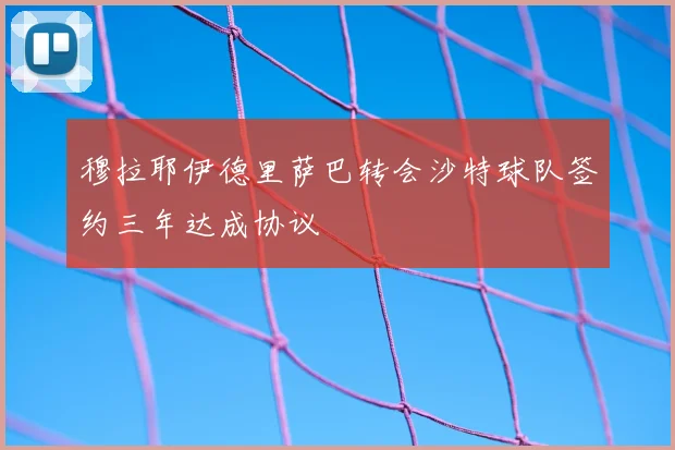 穆拉耶伊德里萨巴转会沙特球队签约三年达成协议