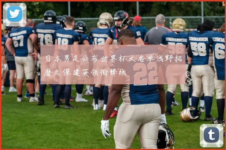 日本男足公布世界杯大名单浅野拓磨久保建英领衔锋线