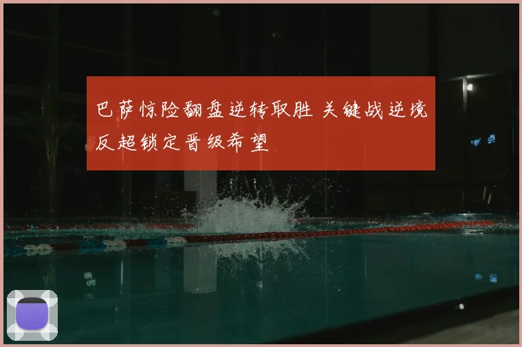 巴萨惊险翻盘逆转取胜 关键战逆境反超锁定晋级希望