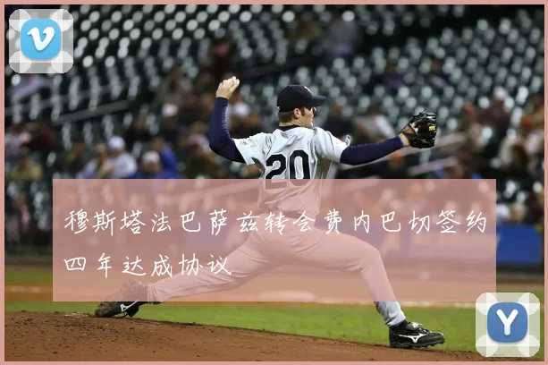 穆斯塔法巴萨兹转会费内巴切签约四年达成协议