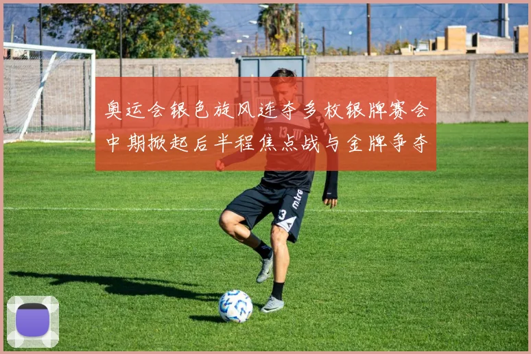 奥运会银色旋风连夺多枚银牌赛会中期掀起后半程焦点战与金牌争夺悬念