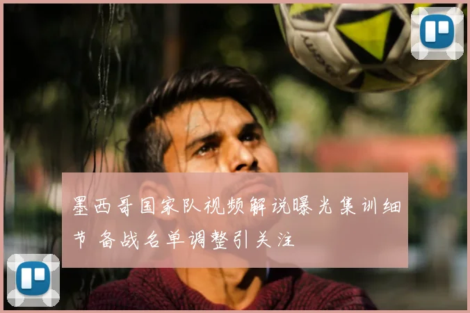 墨西哥国家队视频解说曝光集训细节 备战名单调整引关注