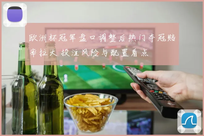 欧洲杯冠军盘口调整后热门夺冠赔率拉大 投注风险与配置看点