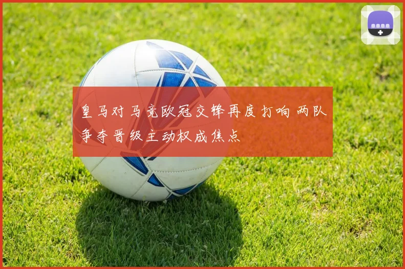 皇马对马竞欧冠交锋再度打响 两队争夺晋级主动权成焦点
