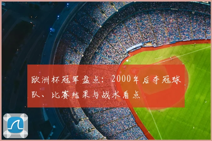 欧洲杯冠军盘点：2000年后夺冠球队、比赛结果与战术看点