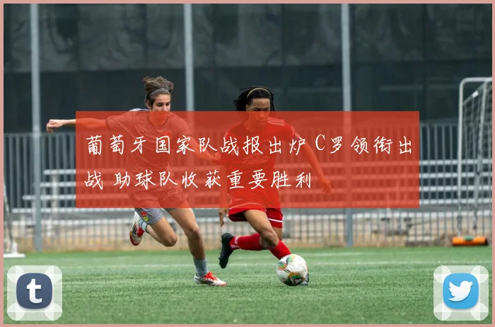 葡萄牙国家队战报出炉 C罗领衔出战 助球队收获重要胜利