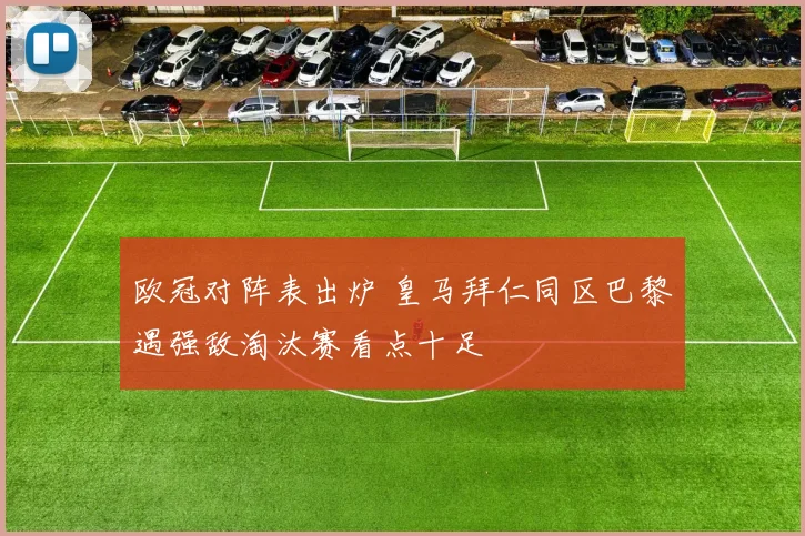 欧冠对阵表出炉 皇马拜仁同区巴黎遇强敌淘汰赛看点十足