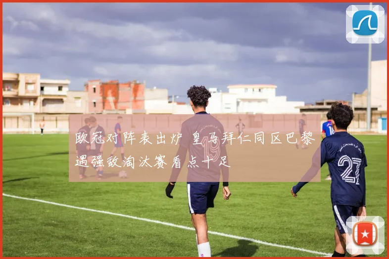 欧冠对阵表出炉 皇马拜仁同区巴黎遇强敌淘汰赛看点十足