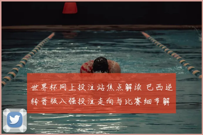 世界杯网上投注站焦点解读 巴西逆转晋级八强投注走向与比赛细节解析