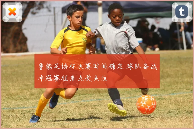 鲁能足协杯决赛时间确定 球队备战冲冠赛程看点受关注