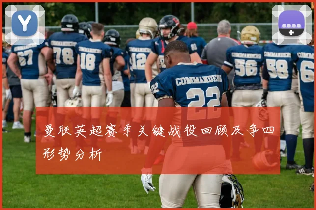 曼联英超赛季关键战役回顾及争四形势分析