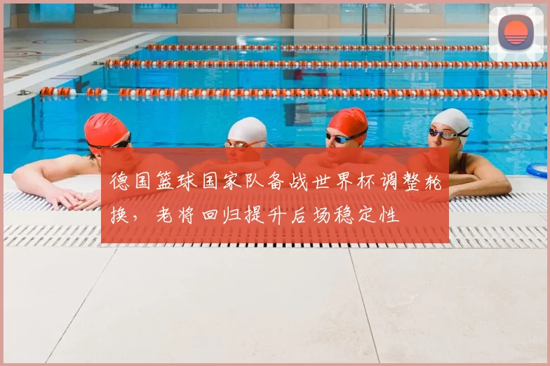 德国篮球国家队备战世界杯调整轮换，老将回归提升后场稳定性