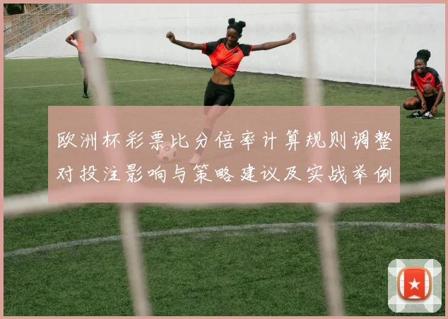 欧洲杯彩票比分倍率计算规则调整对投注影响与策略建议及实战举例