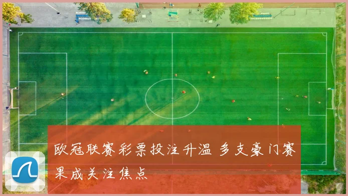 欧冠联赛彩票投注升温 多支豪门赛果成关注焦点