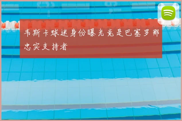 韦斯卡球迷身份曝光竟是巴塞罗那忠实支持者