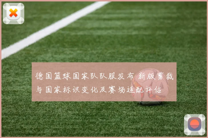 德国篮球国家队队服发布 新版剪裁与国家标识变化及赛场适配评估