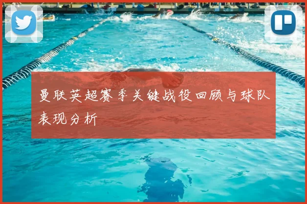 曼联英超赛季关键战役回顾与球队表现分析