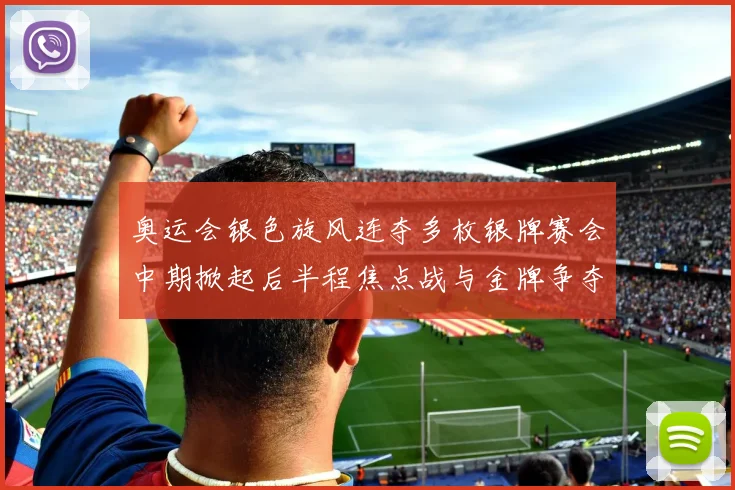 奥运会银色旋风连夺多枚银牌赛会中期掀起后半程焦点战与金牌争夺悬念