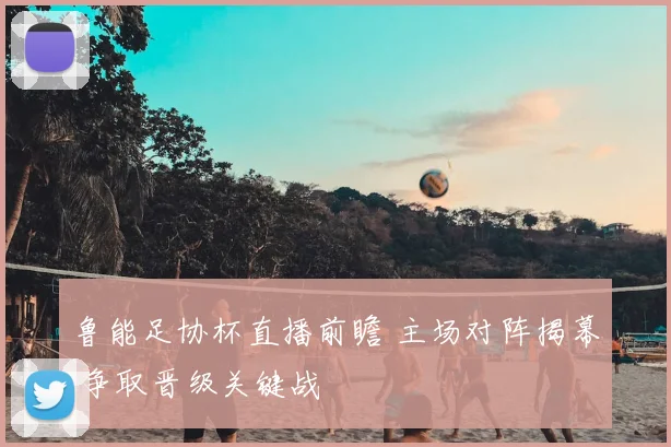 鲁能足协杯直播前瞻 主场对阵揭幕 争取晋级关键战