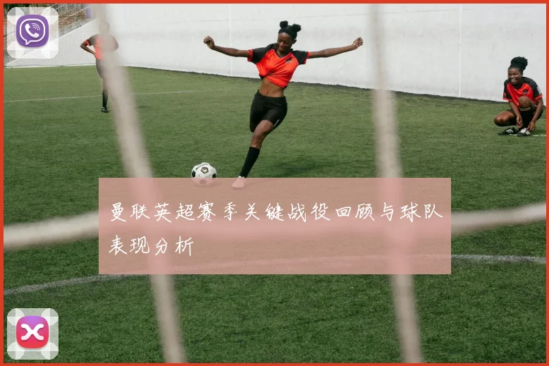 曼联英超赛季关键战役回顾与球队表现分析