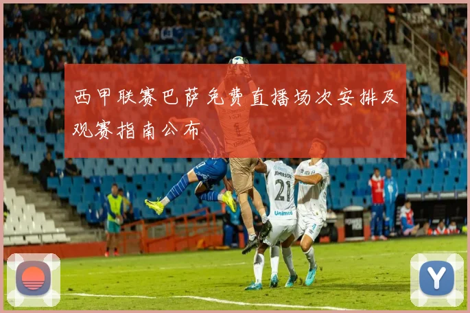 西甲联赛巴萨免费直播场次安排及观赛指南公布