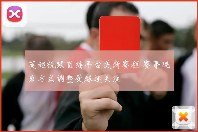 英超视频直播平台更新赛程 赛事观看方式调整受球迷关注