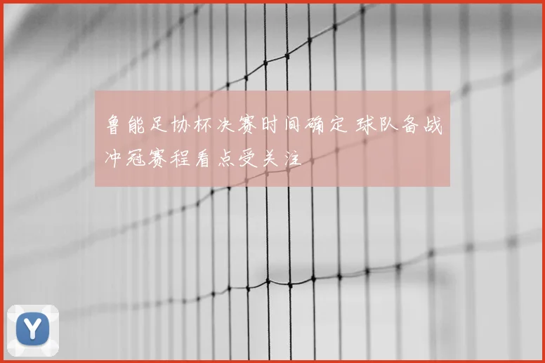 鲁能足协杯决赛时间确定 球队备战冲冠赛程看点受关注